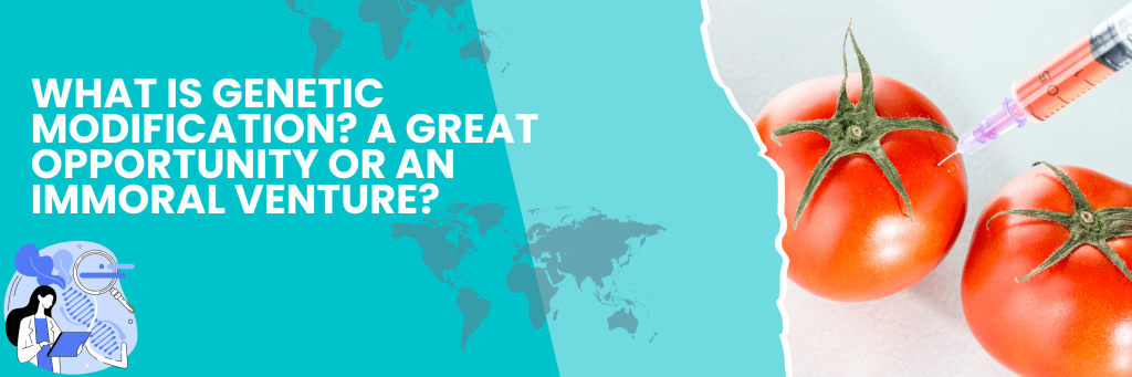 What is Genetic Modification? A Great Opportunity or an Immoral&nbsp;Venture?